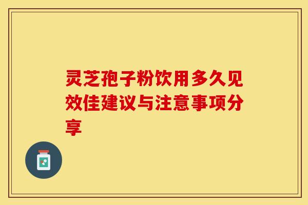 灵芝孢子粉饮用多久见效佳建议与注意事项分享