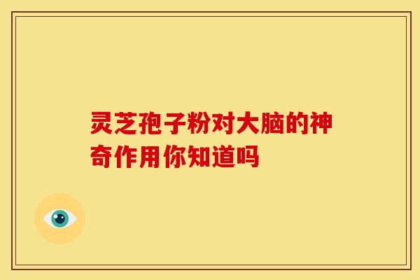 灵芝孢子粉对大脑的神奇作用你知道吗