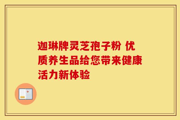 迦琳牌灵芝孢子粉 优质养生品给您带来健康活力新体验