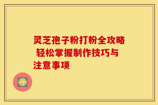 灵芝孢子粉打粉全攻略 轻松掌握制作技巧与注意事项