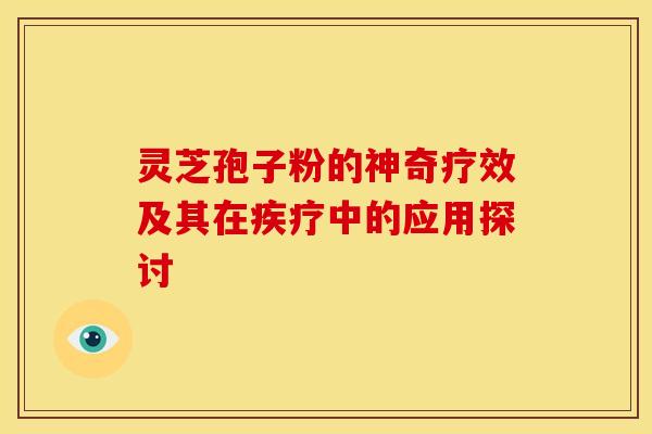 灵芝孢子粉的神奇疗效及其在疾疗中的应用探讨