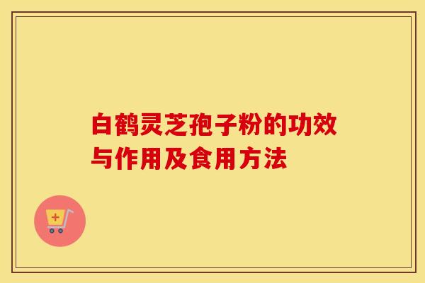 白鹤灵芝孢子粉的功效与作用及食用方法