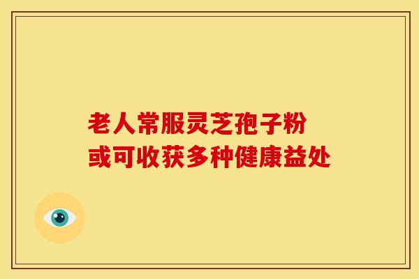 老人常服灵芝孢子粉 或可收获多种健康益处