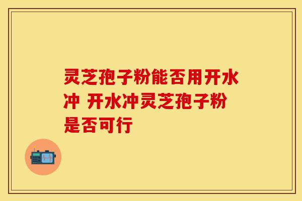 灵芝孢子粉能否用开水冲 开水冲灵芝孢子粉是否可行