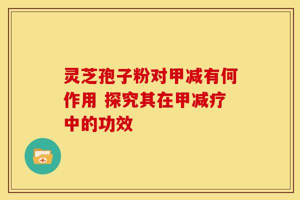 灵芝孢子粉对甲减有何作用 探究其在甲减疗中的功效