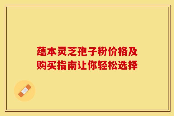 蕴本灵芝孢子粉价格及购买指南让你轻松选择