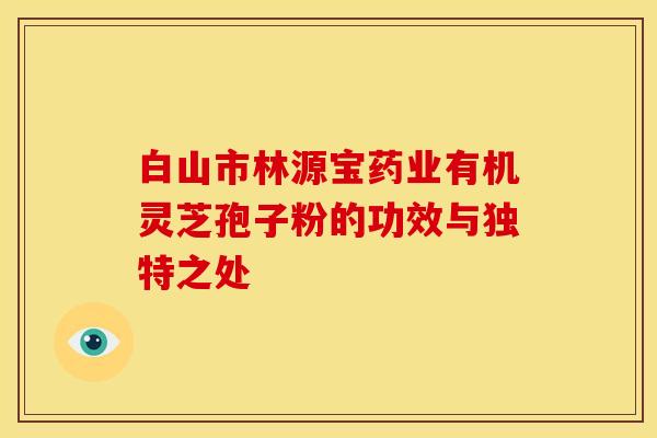 白山市林源宝药业有机灵芝孢子粉的功效与独特之处