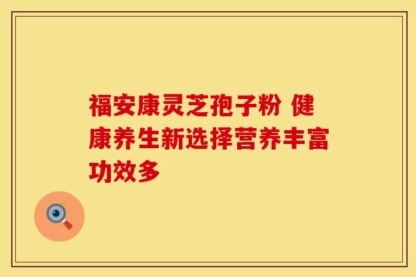 福安康灵芝孢子粉 健康养生新选择营养丰富功效多