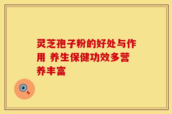 灵芝孢子粉的好处与作用 养生保健功效多营养丰富