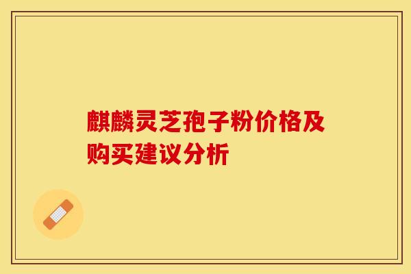 麒麟灵芝孢子粉价格及购买建议分析