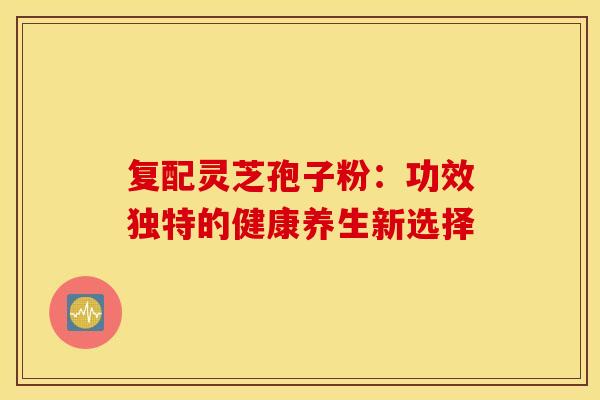 复配灵芝孢子粉：功效独特的健康养生新选择