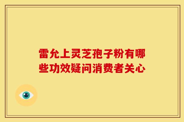 雷允上灵芝孢子粉有哪些功效疑问消费者关心