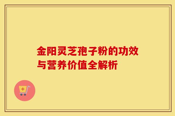 金阳灵芝孢子粉的功效与营养价值全解析