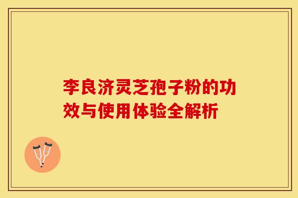 李良济灵芝孢子粉的功效与使用体验全解析