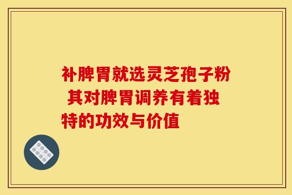 补脾胃就选灵芝孢子粉 其对脾胃调养有着独特的功效与价值