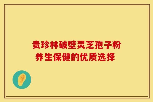 贵珍林破壁灵芝孢子粉 养生保健的优质选择
