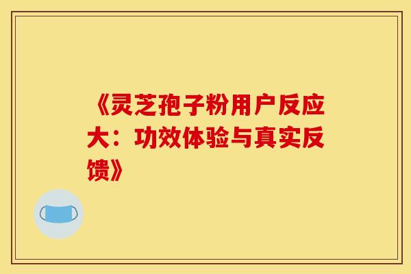 《灵芝孢子粉用户反应大：功效体验与真实反馈》
