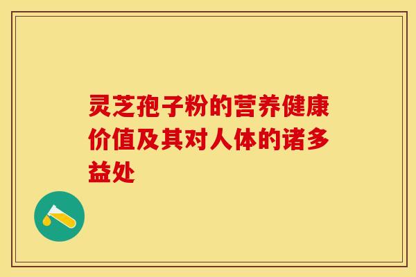 灵芝孢子粉的营养健康价值及其对人体的诸多益处