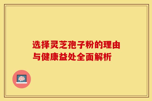 选择灵芝孢子粉的理由与健康益处全面解析