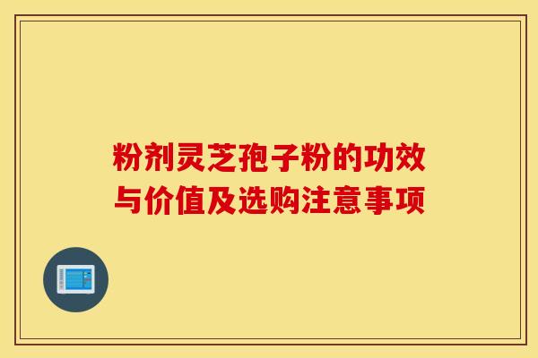 粉剂灵芝孢子粉的功效与价值及选购注意事项