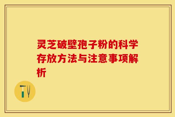 灵芝破壁孢子粉的科学存放方法与注意事项解析