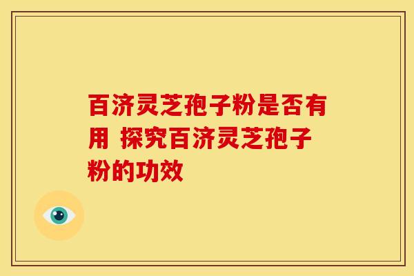 百济灵芝孢子粉是否有用 探究百济灵芝孢子粉的功效