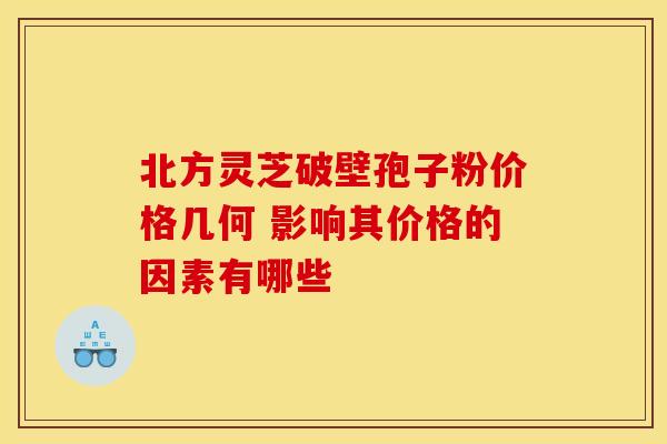 北方灵芝破壁孢子粉价格几何 影响其价格的因素有哪些