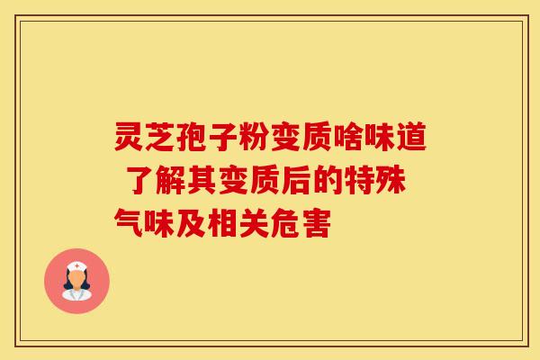 灵芝孢子粉变质啥味道 了解其变质后的特殊气味及相关危害