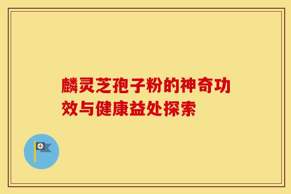 麟灵芝孢子粉的神奇功效与健康益处探索