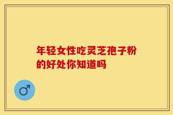 年轻女性吃灵芝孢子粉的好处你知道吗