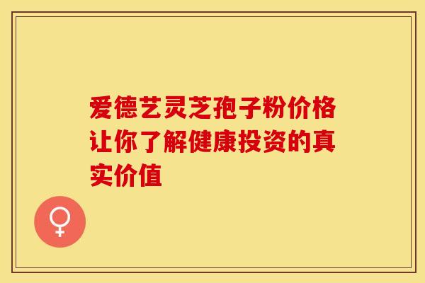 爱德艺灵芝孢子粉价格让你了解健康投资的真实价值