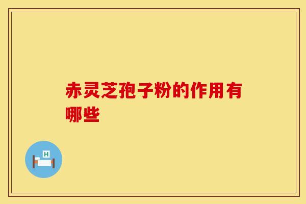 赤灵芝孢子粉的作用有哪些