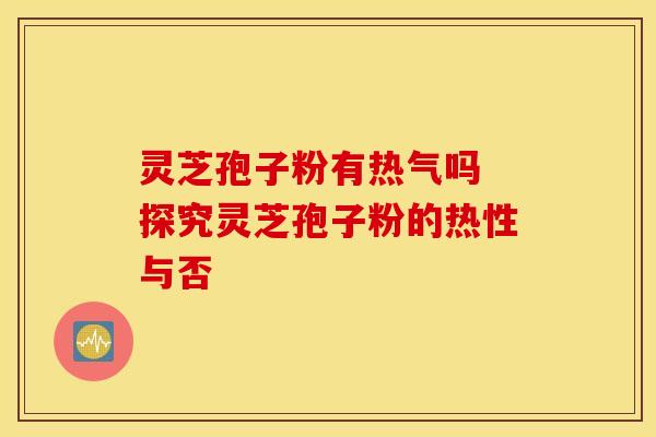 灵芝孢子粉有热气吗 探究灵芝孢子粉的热性与否