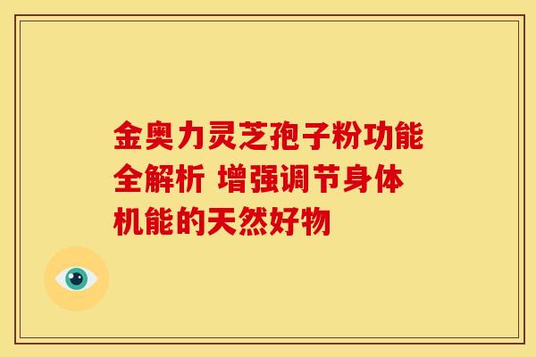 金奥力灵芝孢子粉功能全解析 增强调节身体机能的天然好物