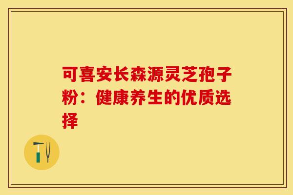 可喜安长森源灵芝孢子粉：健康养生的优质选择