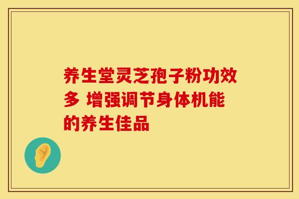 养生堂灵芝孢子粉功效多 增强调节身体机能的养生佳品