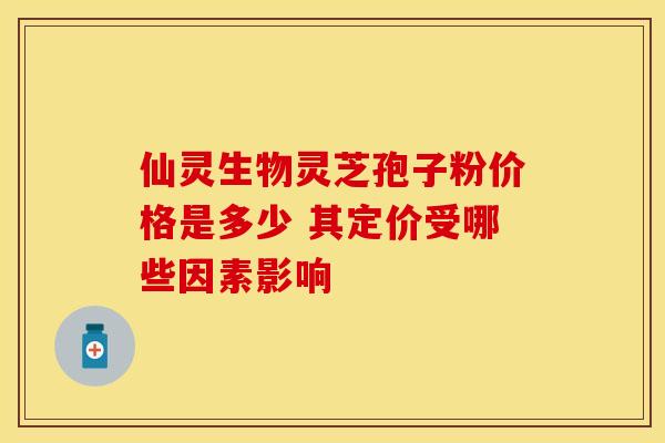 仙灵生物灵芝孢子粉价格是多少 其定价受哪些因素影响