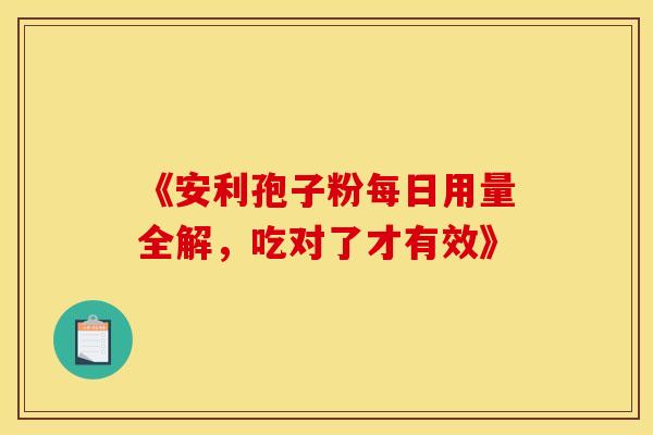 《安利孢子粉每日用量全解，吃对了才有效》