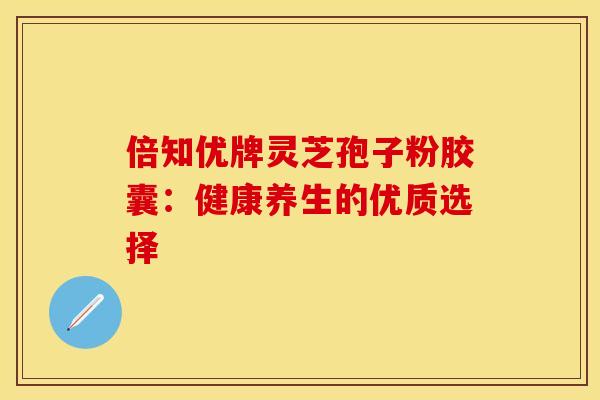 倍知优牌灵芝孢子粉胶囊：健康养生的优质选择