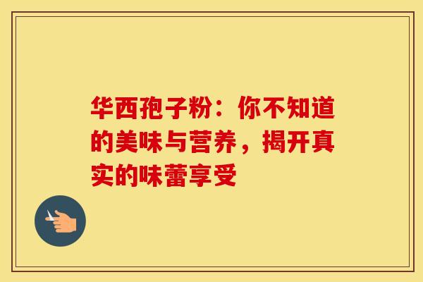 华西孢子粉：你不知道的美味与营养，揭开真实的味蕾享受