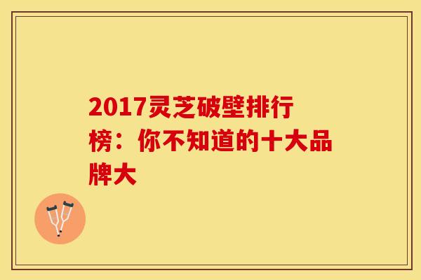 2017灵芝破壁排行榜：你不知道的十大品牌大
