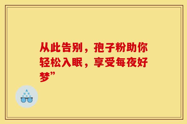 从此告别，孢子粉助你轻松入眠，享受每夜好梦”