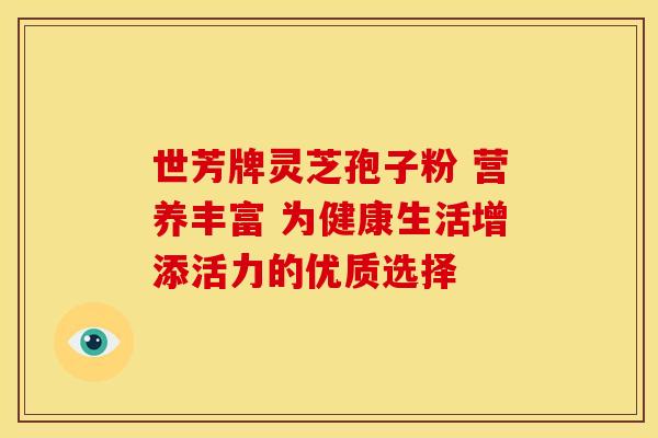 世芳牌灵芝孢子粉 营养丰富 为健康生活增添活力的优质选择