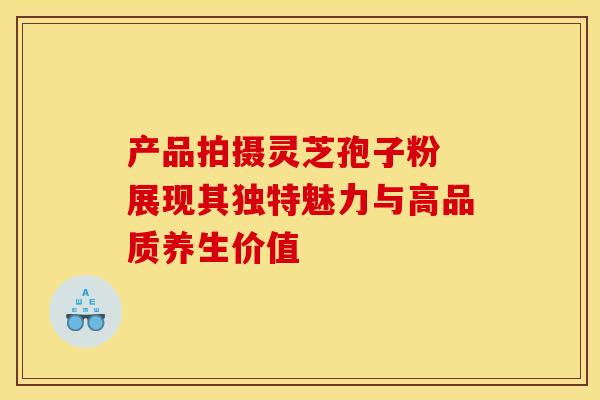 产品拍摄灵芝孢子粉 展现其独特魅力与高品质养生价值