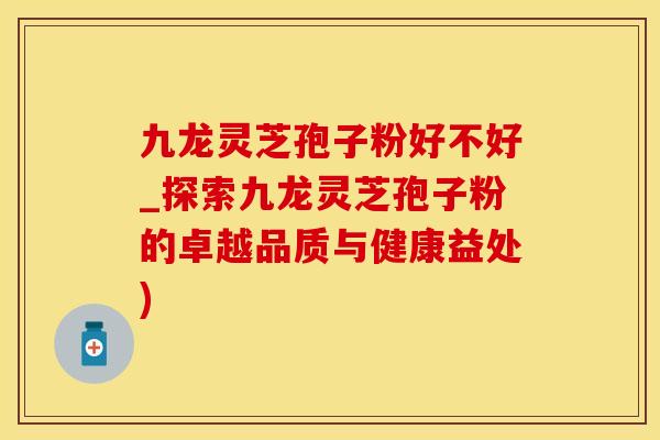 九龙灵芝孢子粉好不好_探索九龙灵芝孢子粉的卓越品质与健康益处)