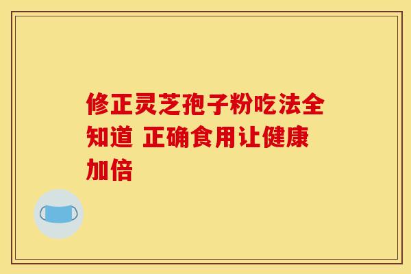 修正灵芝孢子粉吃法全知道 正确食用让健康加倍