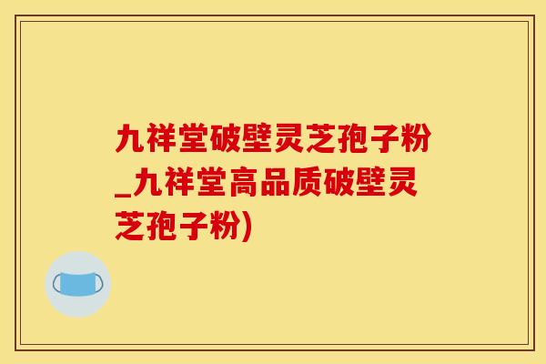 九祥堂破壁灵芝孢子粉_九祥堂高品质破壁灵芝孢子粉)
