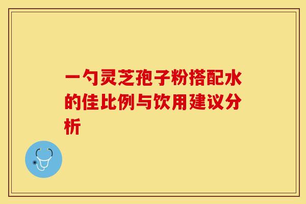 一勺灵芝孢子粉搭配水的佳比例与饮用建议分析