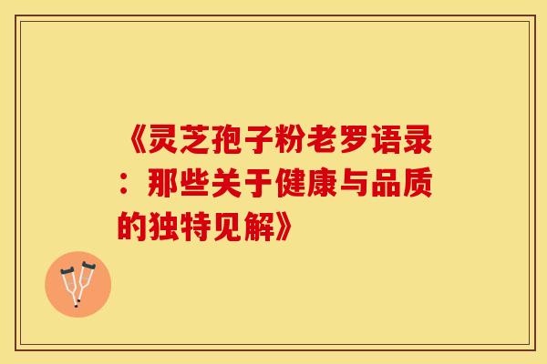 《灵芝孢子粉老罗语录：那些关于健康与品质的独特见解》