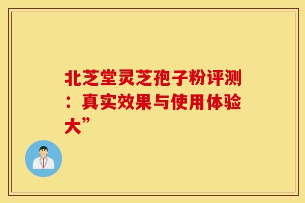 北芝堂灵芝孢子粉评测：真实效果与使用体验大”